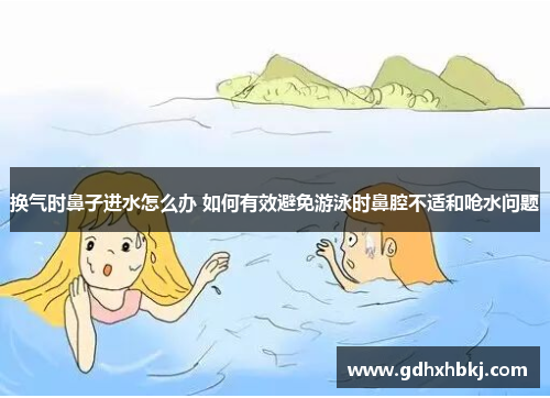 换气时鼻子进水怎么办 如何有效避免游泳时鼻腔不适和呛水问题