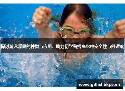 探讨游泳浮具的种类与应用，助力初学者提高水中安全性与舒适度