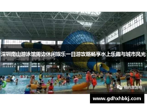 深圳南山游泳馆周边休闲娱乐一日游攻略畅享水上乐趣与城市风光